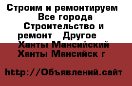 Строим и ремонтируем - Все города Строительство и ремонт » Другое   . Ханты-Мансийский,Ханты-Мансийск г.